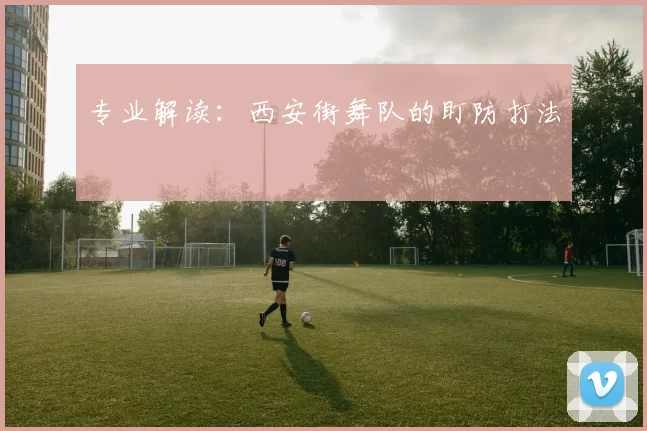 专业解读：西安街舞队的盯防打法