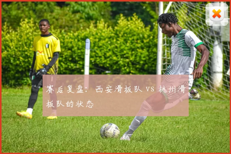 赛后复盘：西安滑板队 vs 杭州滑板队的状态