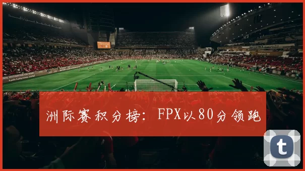 洲际赛积分榜：FPX以80分领跑