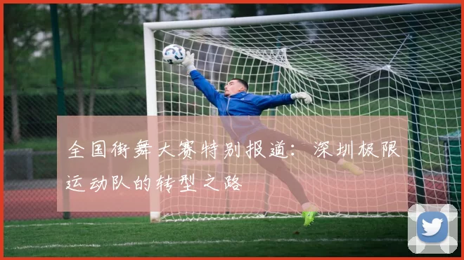 全国街舞大赛特别报道：深圳极限运动队的转型之路