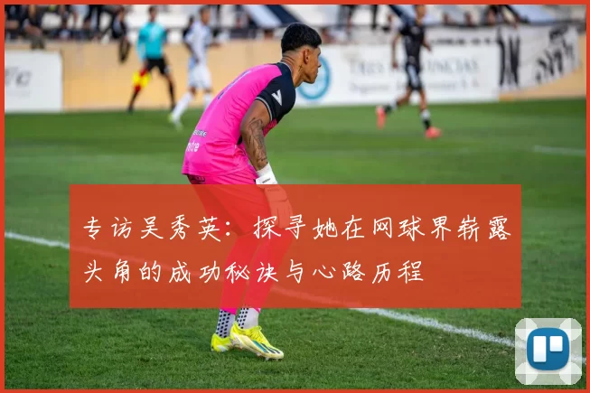 专访吴秀英：探寻她在网球界崭露头角的成功秘诀与心路历程