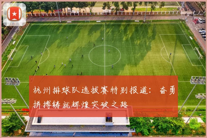 杭州排球队选拔赛特别报道：奋勇拼搏铸就辉煌突破之路