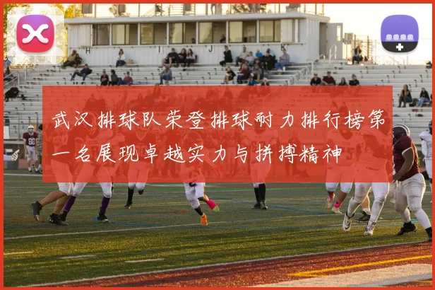 武汉排球队荣登排球耐力排行榜第一名展现卓越实力与拼搏精神