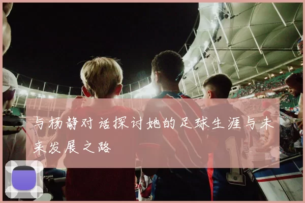 与杨静对话探讨她的足球生涯与未来发展之路