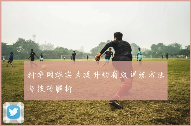 科学网球实力提升的有效训练方法与技巧解析