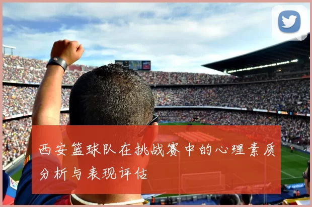 西安篮球队在挑战赛中的心理素质分析与表现评估