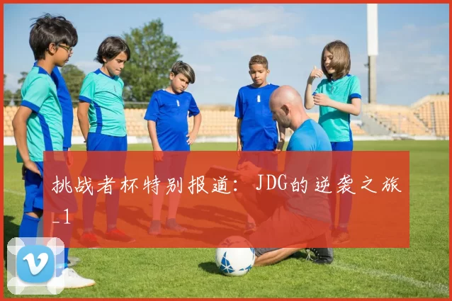 挑战者杯特别报道：JDG的逆袭之旅_1