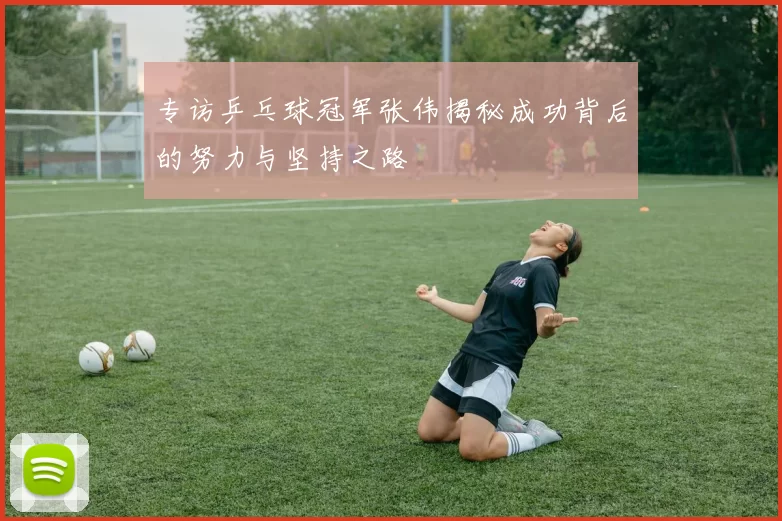 专访乒乓球冠军张伟揭秘成功背后的努力与坚持之路