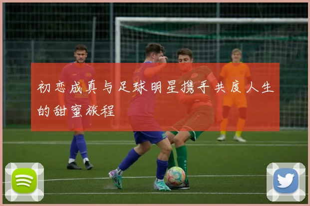 初恋成真与足球明星携手共度人生的甜蜜旅程