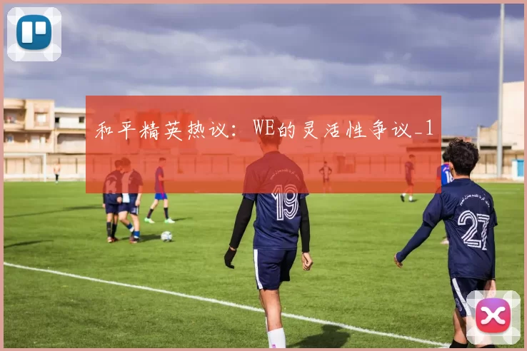 和平精英热议：WE的灵活性争议_1
