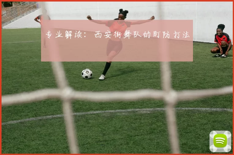 专业解读：西安街舞队的盯防打法