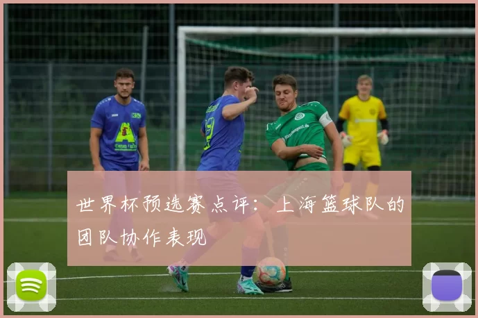 世界杯预选赛点评：上海篮球队的团队协作表现