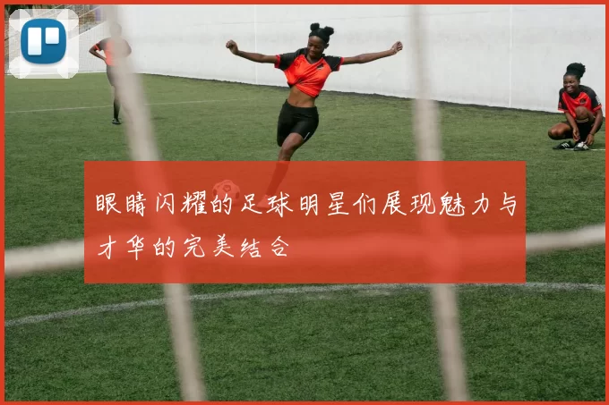 眼睛闪耀的足球明星们展现魅力与才华的完美结合
