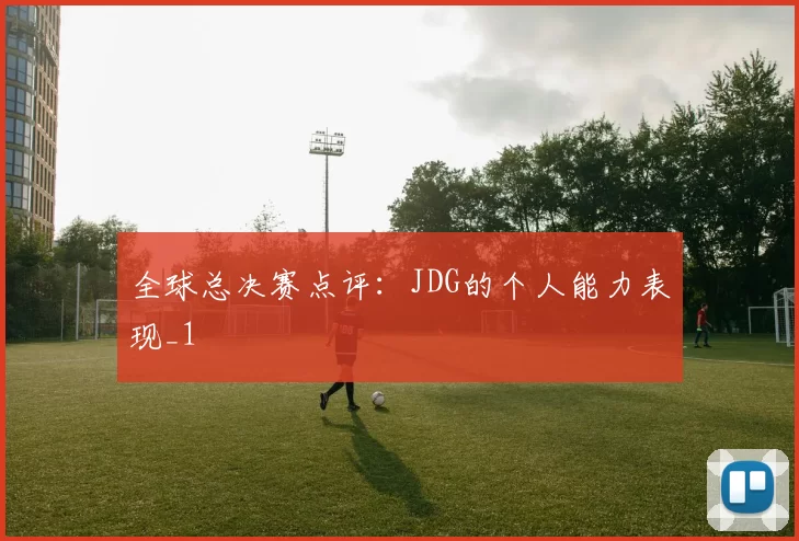 全球总决赛点评：JDG的个人能力表现_1